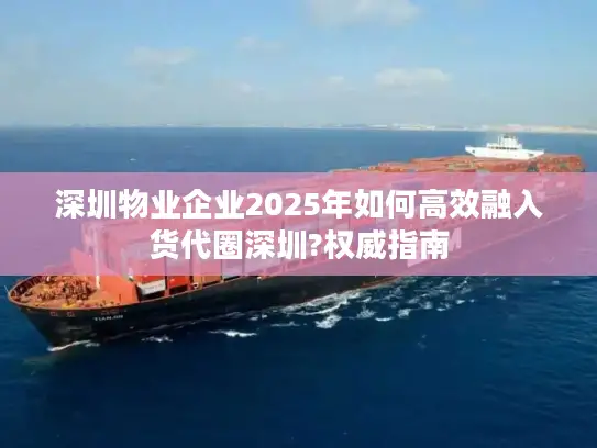 深圳物业企业2025年如何高效融入货代圈深圳?权威指南