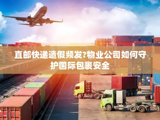 直邮快递造假频发?物业公司如何守护国际包裹安全
