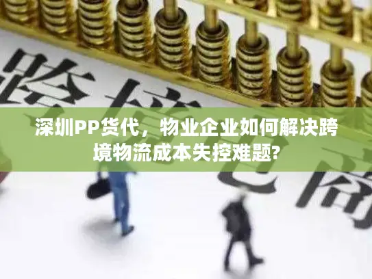 深圳PP货代，物业企业如何解决跨境物流成本失控难题?