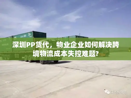 深圳PP货代，物业企业如何解决跨境物流成本失控难题?