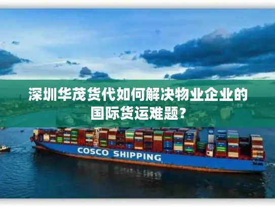 深圳华茂货代如何解决物业企业的国际货运难题？
