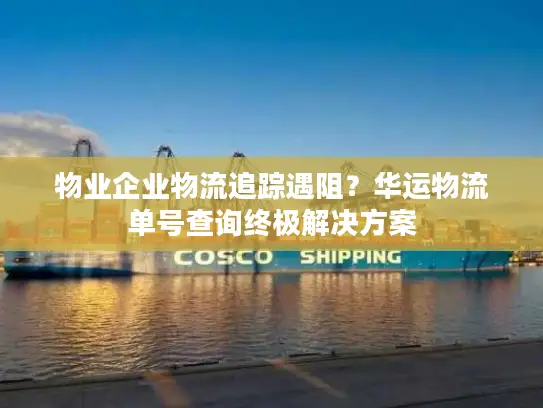 物业企业物流追踪遇阻？华运物流单号查询终极解决方案