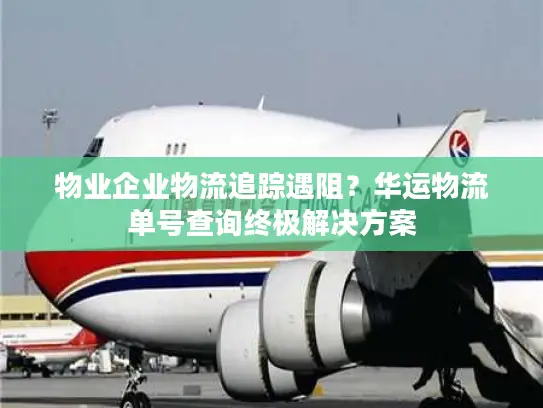 物业企业物流追踪遇阻？华运物流单号查询终极解决方案