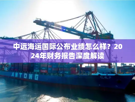 中远海运国际公布业绩怎么样？2024年财务报告深度解读