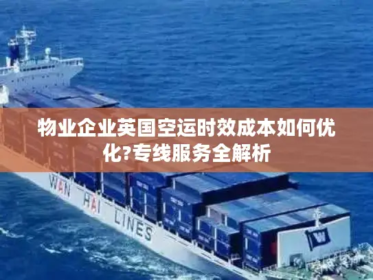 物业企业英国空运时效成本如何优化?专线服务全解析
