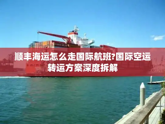 顺丰海运怎么走国际航班?国际空运转运方案深度拆解