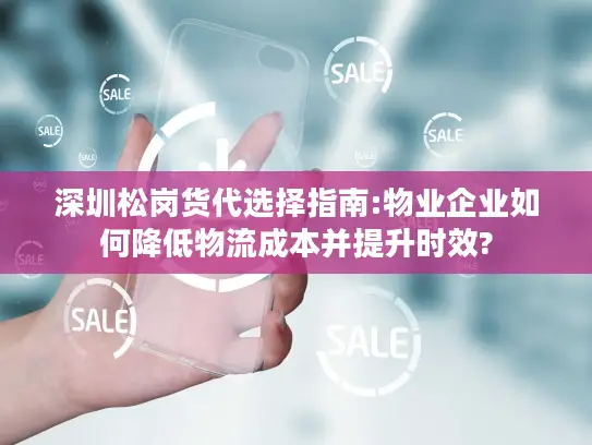 深圳松岗货代选择指南:物业企业如何降低物流成本并提升时效?