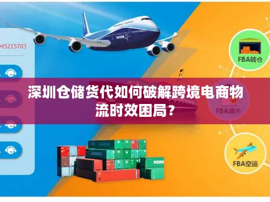 深圳仓储货代如何破解跨境电商物流时效困局？