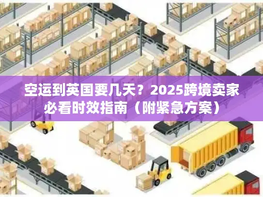 空运到英国要几天？2025跨境卖家必看时效指南（附紧急方案）