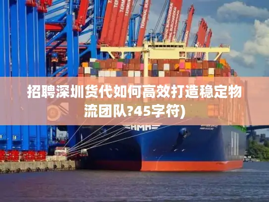 招聘深圳货代如何高效打造稳定物流团队?45字符)