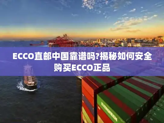 ECCO直邮中国靠谱吗?揭秘如何安全购买ECCO正品