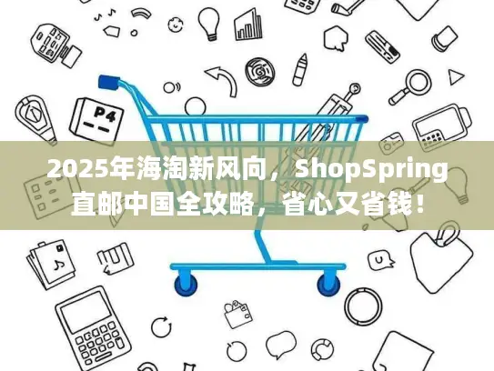 2025年海淘新风向，ShopSpring直邮中国全攻略，省心又省钱！