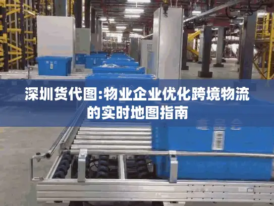 深圳货代图:物业企业优化跨境物流的实时地图指南