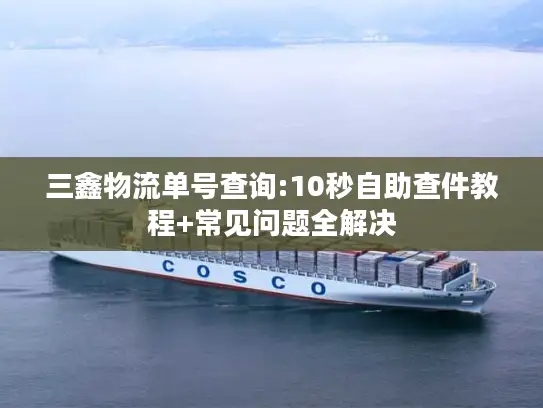 三鑫物流单号查询:10秒自助查件教程+常见问题全解决