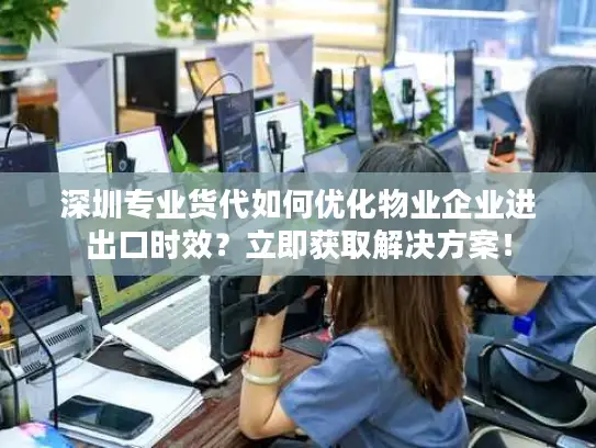 深圳专业货代如何优化物业企业进出口时效？立即获取解决方案！