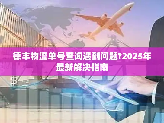 德丰物流单号查询遇到问题?2025年最新解决指南