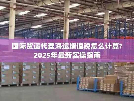 国际货运代理海运增值税怎么计算?2025年最新实操指南