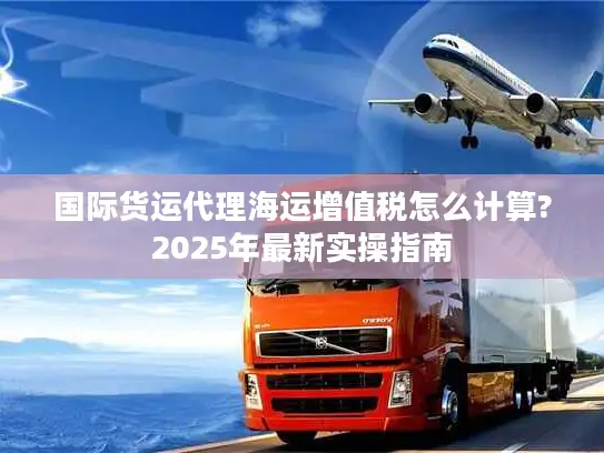 国际货运代理海运增值税怎么计算?2025年最新实操指南