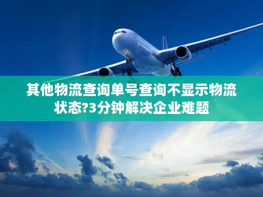 其他物流查询单号查询不显示物流状态?3分钟解决企业难题