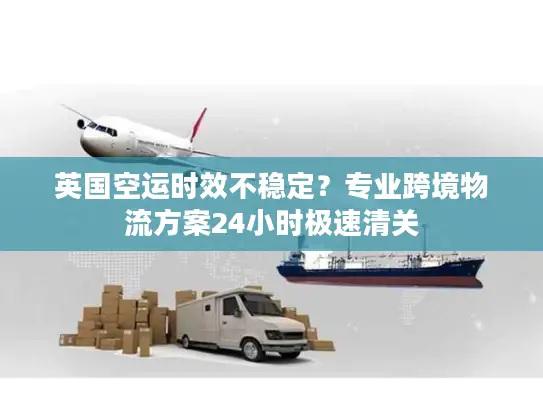 英国空运时效不稳定？专业跨境物流方案24小时极速清关