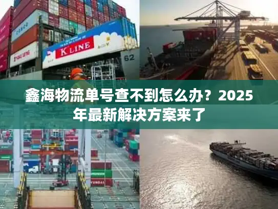 鑫海物流单号查不到怎么办？2025年最新解决方案来了