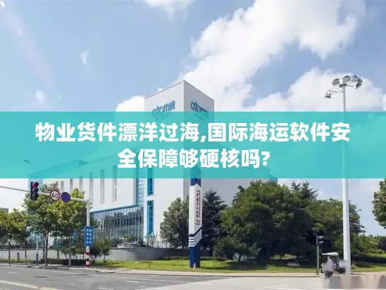 物业货件漂洋过海,国际海运软件安全保障够硬核吗?