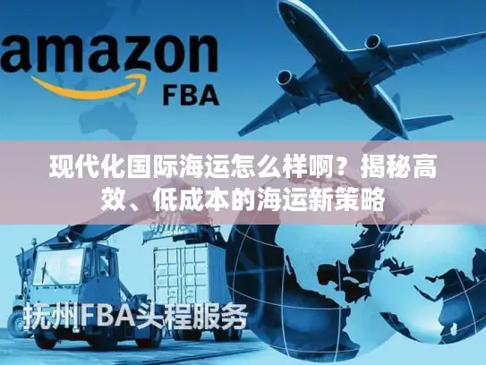 现代化国际海运怎么样啊？揭秘高效、低成本的海运新策略