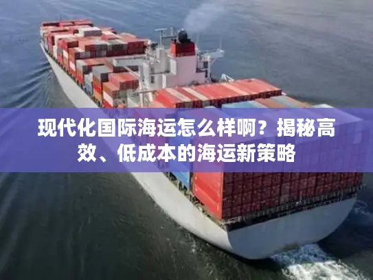 现代化国际海运怎么样啊？揭秘高效、低成本的海运新策略