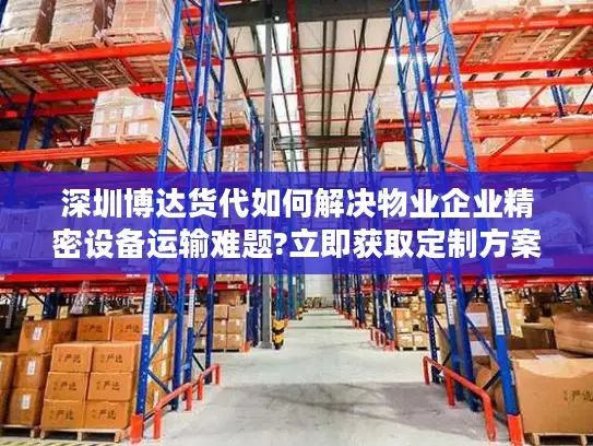 深圳博达货代如何解决物业企业精密设备运输难题?立即获取定制方案