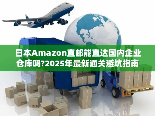 日本Amazon直邮能直达国内企业仓库吗?2025年最新通关避坑指南