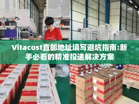 Vitacost直邮地址填写避坑指南:新手必看的精准投递解决方案