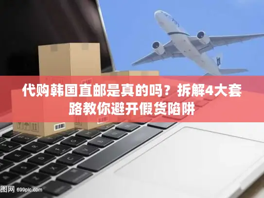 代购韩国直邮是真的吗？拆解4大套路教你避开假货陷阱