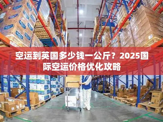 空运到英国多少钱一公斤？2025国际空运价格优化攻略