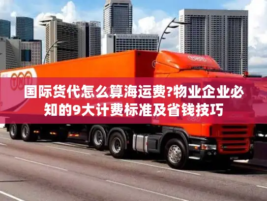 国际货代怎么算海运费?物业企业必知的9大计费标准及省钱技巧