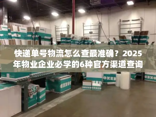 快递单号物流怎么查最准确？2025年物业企业必学的6种官方渠道查询法