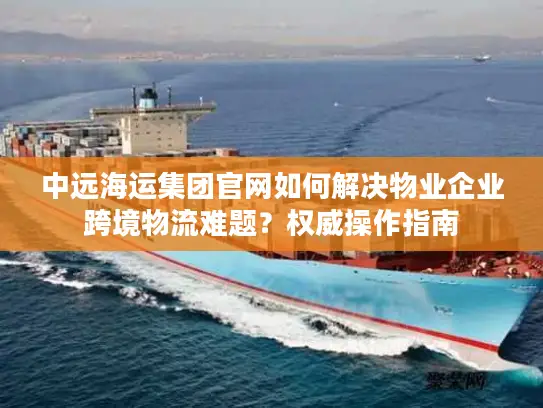 中远海运集团官网如何解决物业企业跨境物流难题？权威操作指南
