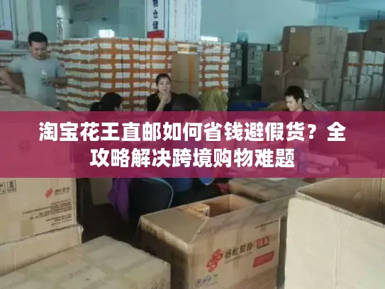 淘宝花王直邮如何省钱避假货？全攻略解决跨境购物难题