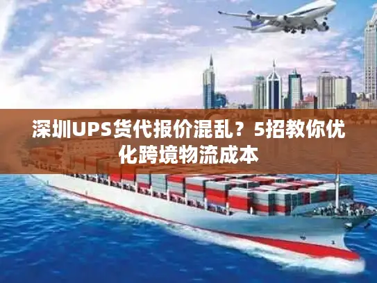 深圳UPS货代报价混乱？5招教你优化跨境物流成本