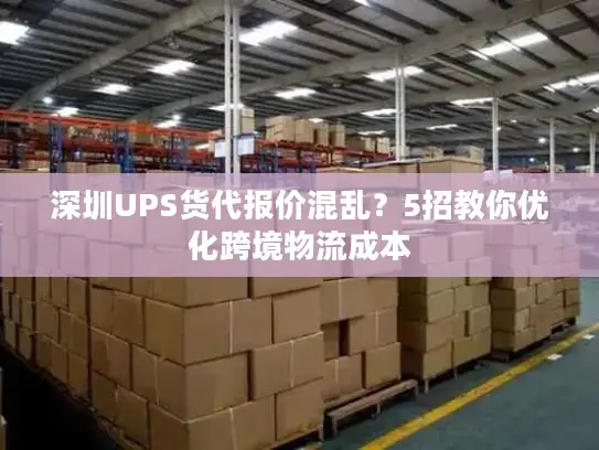 深圳UPS货代报价混乱？5招教你优化跨境物流成本