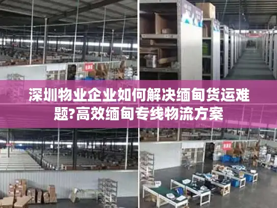 深圳物业企业如何解决缅甸货运难题?高效缅甸专线物流方案