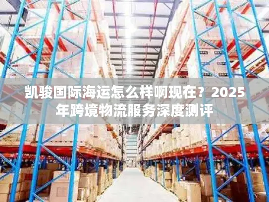 凯骏国际海运怎么样啊现在？2025年跨境物流服务深度测评
