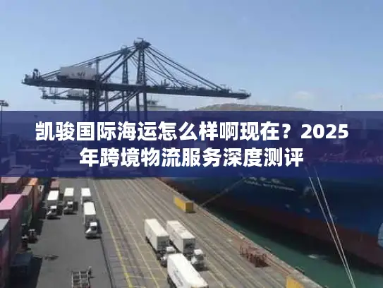 凯骏国际海运怎么样啊现在？2025年跨境物流服务深度测评