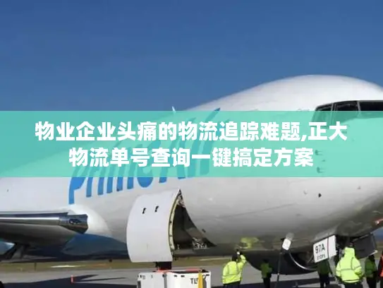 物业企业头痛的物流追踪难题,正大物流单号查询一键搞定方案