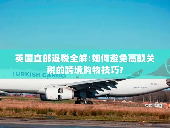 英国直邮退税全解:如何避免高额关税的跨境购物技巧?