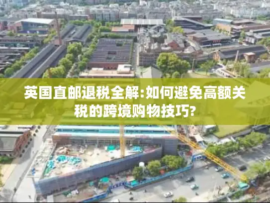 英国直邮退税全解:如何避免高额关税的跨境购物技巧?