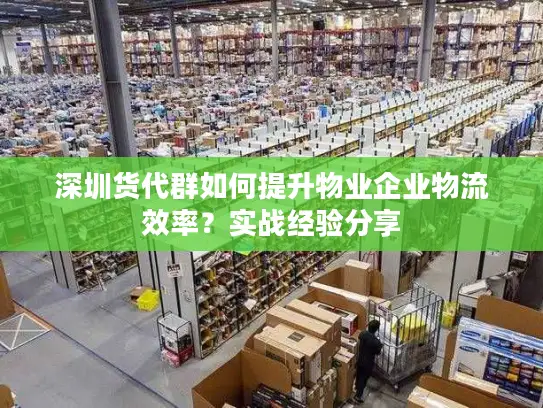 深圳货代群如何提升物业企业物流效率？实战经验分享