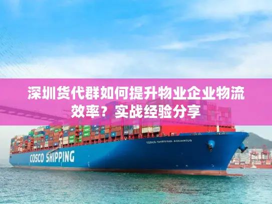 深圳货代群如何提升物业企业物流效率？实战经验分享