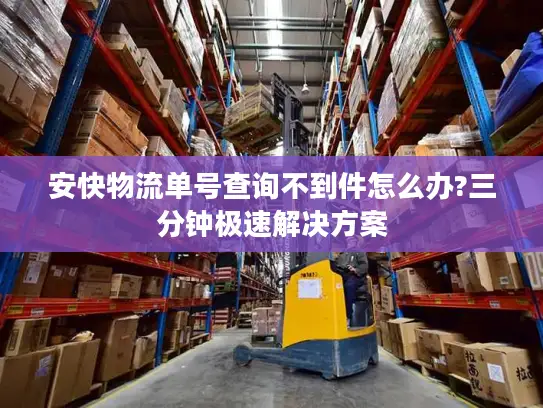 安快物流单号查询不到件怎么办?三分钟极速解决方案