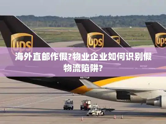 海外直邮作假?物业企业如何识别假物流陷阱?