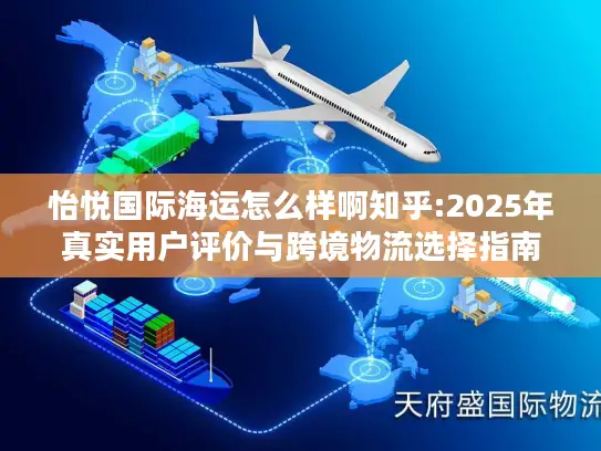 怡悦国际海运怎么样啊知乎:2025年真实用户评价与跨境物流选择指南